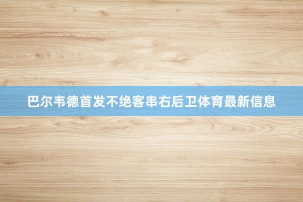巴尔韦德首发不绝客串右后卫体育最新信息