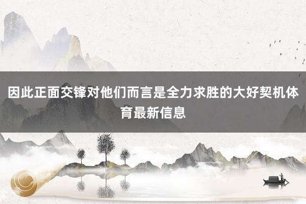 因此正面交锋对他们而言是全力求胜的大好契机体育最新信息