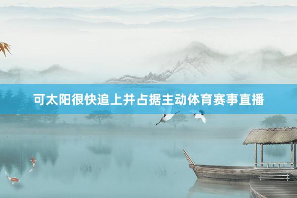 可太阳很快追上并占据主动体育赛事直播