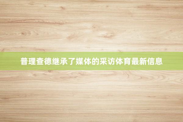 普理查德继承了媒体的采访体育最新信息
