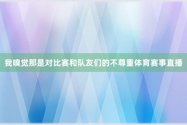 我嗅觉那是对比赛和队友们的不尊重体育赛事直播