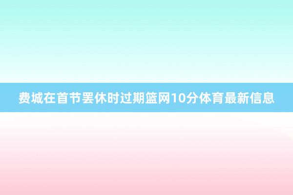 费城在首节罢休时过期篮网10分体育最新信息