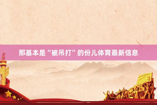 那基本是“被吊打”的份儿体育最新信息
