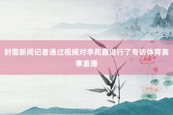 封面新闻记者通过视频对李苑鑫进行了专访体育赛事直播