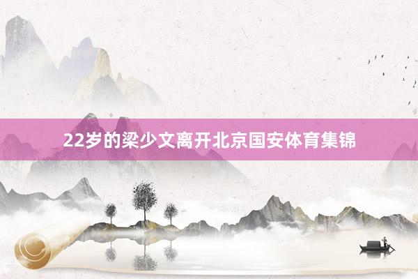 22岁的梁少文离开北京国安体育集锦