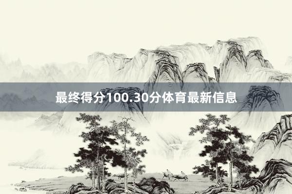 最终得分100.30分体育最新信息
