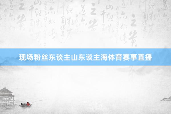 现场粉丝东谈主山东谈主海体育赛事直播