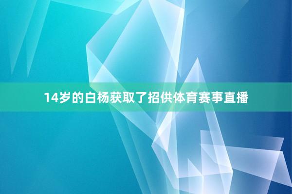 14岁的白杨获取了招供体育赛事直播