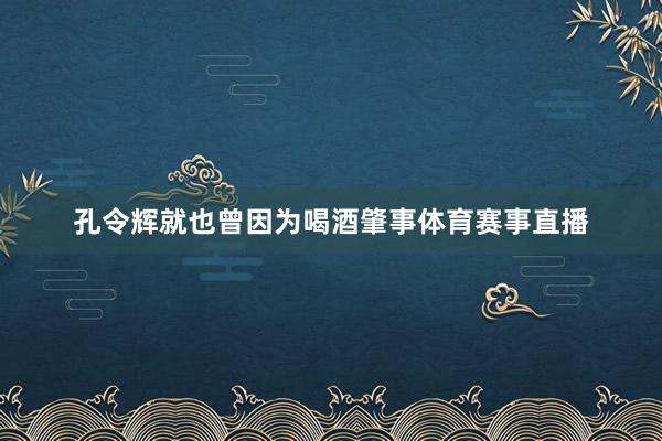 孔令辉就也曾因为喝酒肇事体育赛事直播