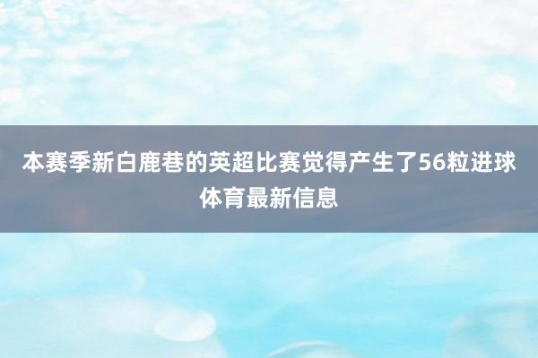 本赛季新白鹿巷的英超比赛觉得产生了56粒进球体育最新信息