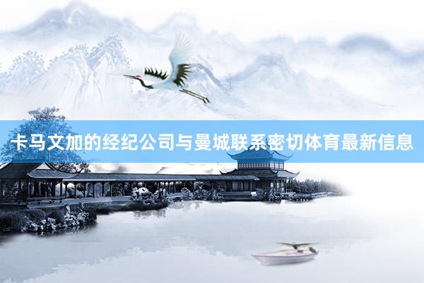 卡马文加的经纪公司与曼城联系密切体育最新信息