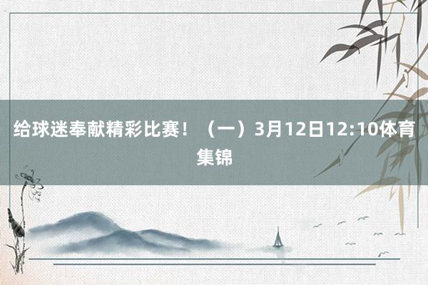 给球迷奉献精彩比赛！（一）3月12日12:10体育集锦
