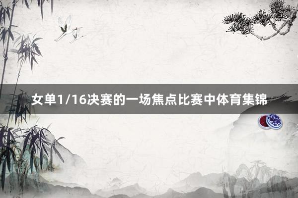 女单1/16决赛的一场焦点比赛中体育集锦