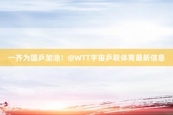 一齐为国乒加油！@WTT宇宙乒联体育最新信息