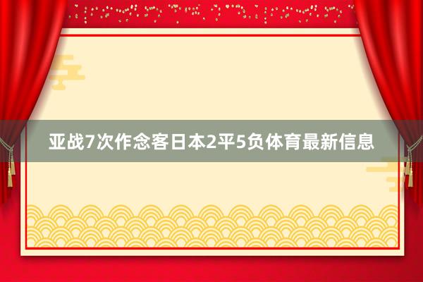 亚战7次作念客日本2平5负体育最新信息