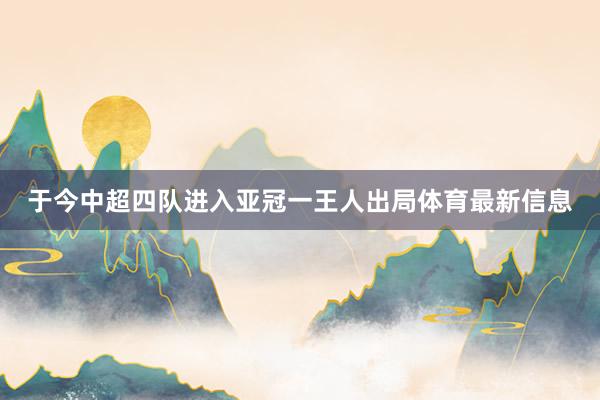 于今中超四队进入亚冠一王人出局体育最新信息