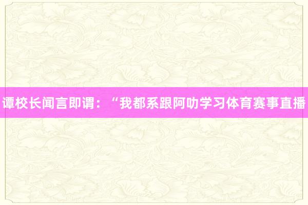 谭校长闻言即谓：“我都系跟阿叻学习体育赛事直播