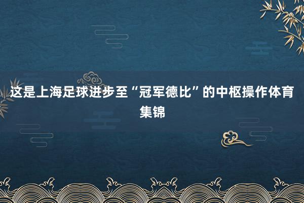 这是上海足球进步至“冠军德比”的中枢操作体育集锦