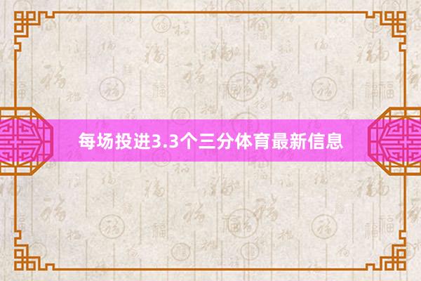 每场投进3.3个三分体育最新信息