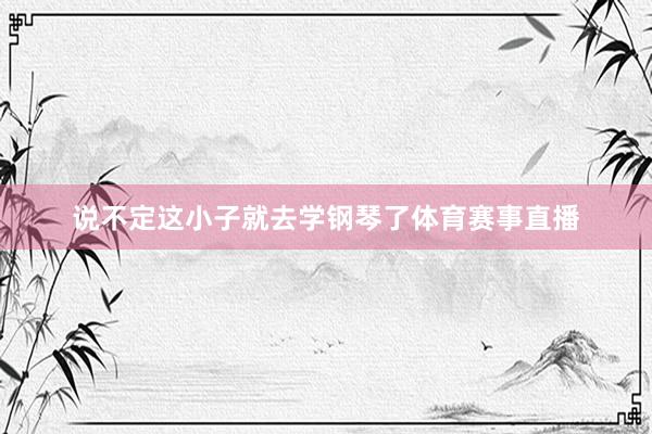 说不定这小子就去学钢琴了体育赛事直播