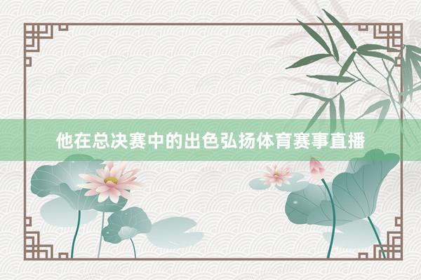 他在总决赛中的出色弘扬体育赛事直播