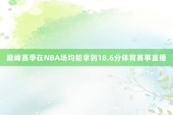巅峰赛季在NBA场均能拿到18.6分体育赛事直播