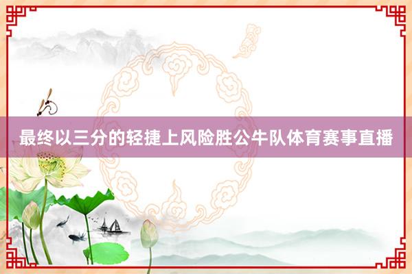 最终以三分的轻捷上风险胜公牛队体育赛事直播