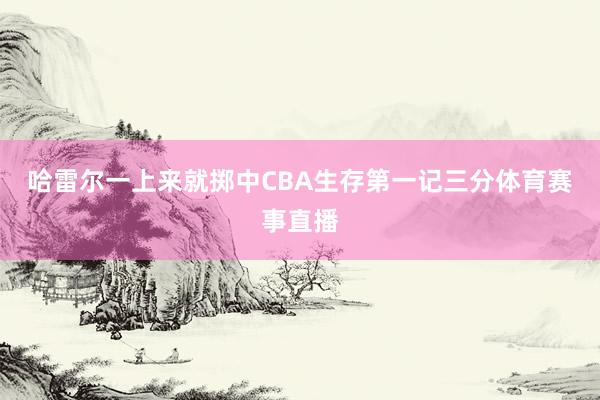 哈雷尔一上来就掷中CBA生存第一记三分体育赛事直播