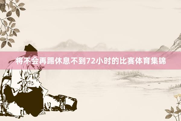 将不会再踢休息不到72小时的比赛体育集锦