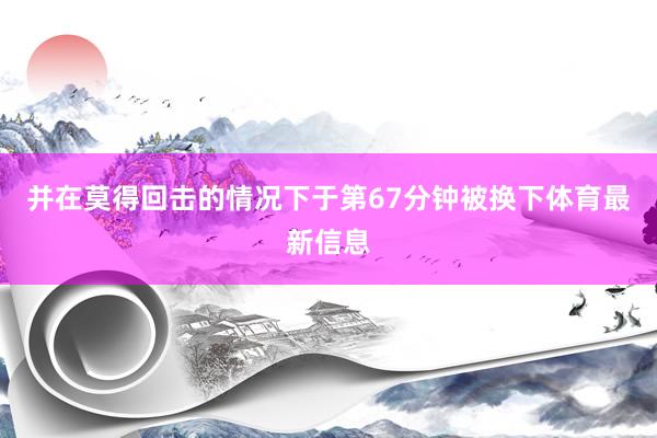 并在莫得回击的情况下于第67分钟被换下体育最新信息