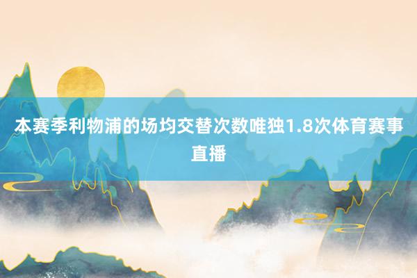本赛季利物浦的场均交替次数唯独1.8次体育赛事直播
