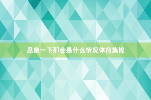 思象一下那会是什么情况体育集锦