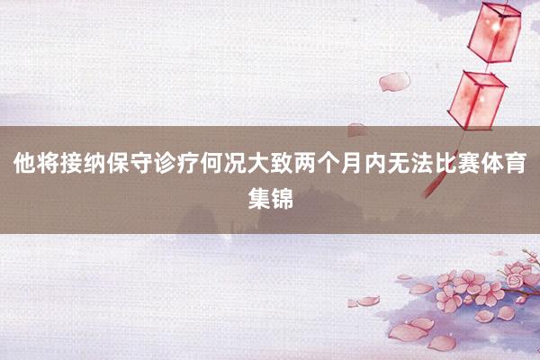 他将接纳保守诊疗何况大致两个月内无法比赛体育集锦