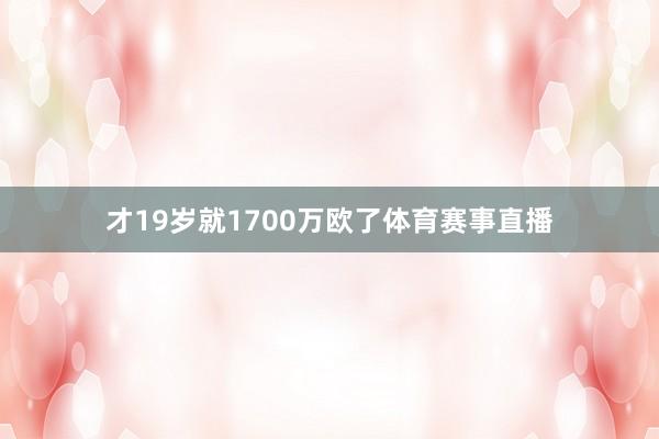 才19岁就1700万欧了体育赛事直播