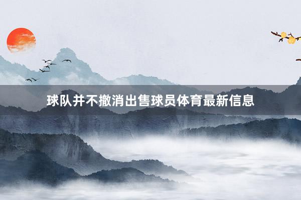 球队并不撤消出售球员体育最新信息