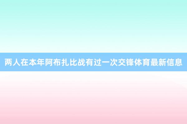 两人在本年阿布扎比战有过一次交锋体育最新信息