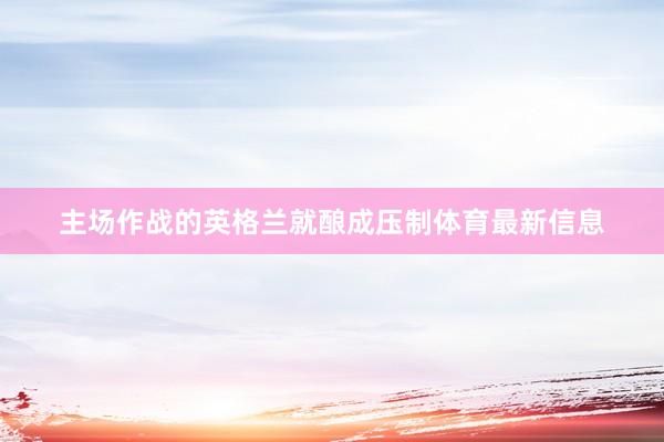主场作战的英格兰就酿成压制体育最新信息