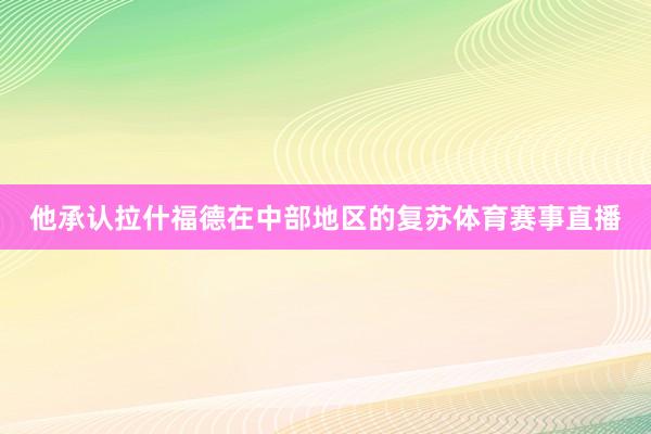 他承认拉什福德在中部地区的复苏体育赛事直播