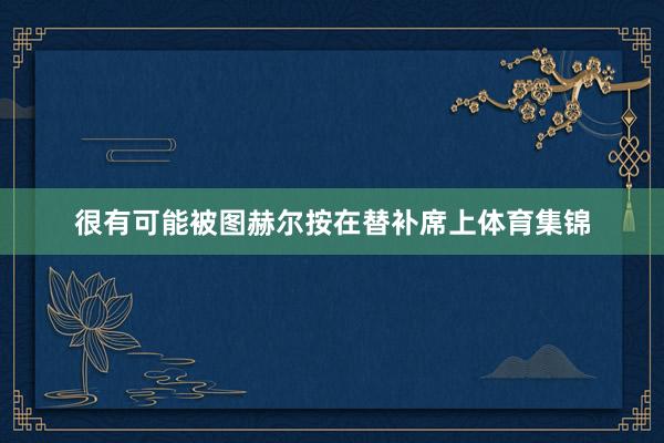很有可能被图赫尔按在替补席上体育集锦