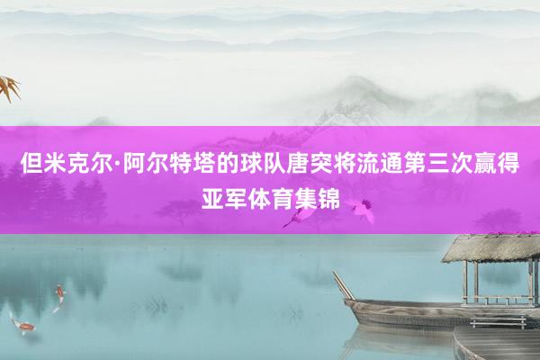 但米克尔·阿尔特塔的球队唐突将流通第三次赢得亚军体育集锦