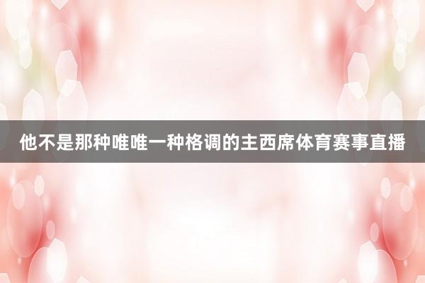他不是那种唯唯一种格调的主西席体育赛事直播