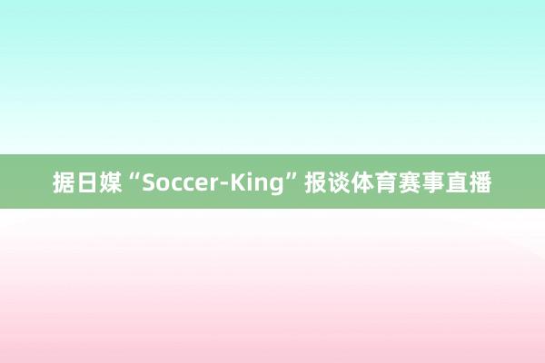 据日媒“Soccer-King”报谈体育赛事直播