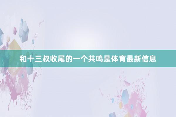 和十三叔收尾的一个共鸣是体育最新信息
