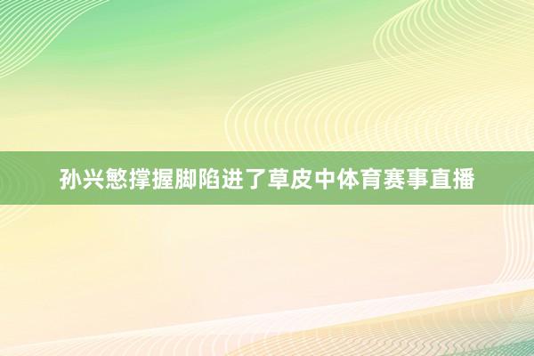 孙兴慜撑握脚陷进了草皮中体育赛事直播