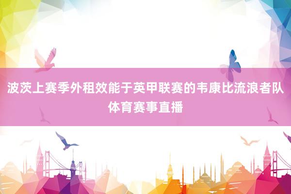 波茨上赛季外租效能于英甲联赛的韦康比流浪者队体育赛事直播