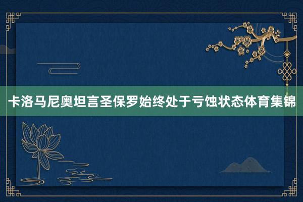 卡洛马尼奥坦言圣保罗始终处于亏蚀状态体育集锦