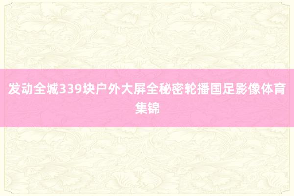 发动全城339块户外大屏全秘密轮播国足影像体育集锦