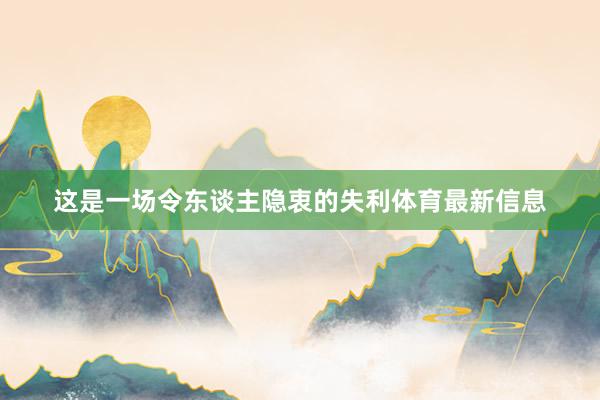 这是一场令东谈主隐衷的失利体育最新信息