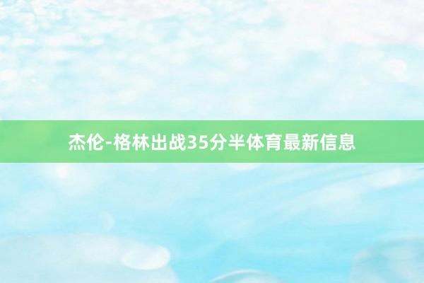杰伦-格林出战35分半体育最新信息