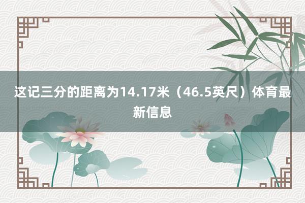 这记三分的距离为14.17米（46.5英尺）体育最新信息